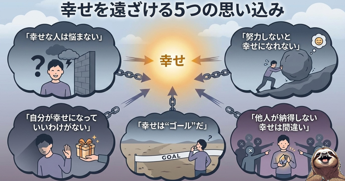 【図解】幸せを遠ざける5つの思い込み一覧：「幸せな人は悩まない」「努力しないと幸せになれない」「自分が幸せになっていいわけがない」「幸せは“ゴール”だ」「他人が納得しない幸せは間違い」という、幸福感を阻害する脳のクセ（認知の歪み）を解説したイラスト